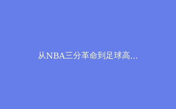 从NBA三分革命到足球高位压迫：数据驱动下的现代体育战术演进 - 2