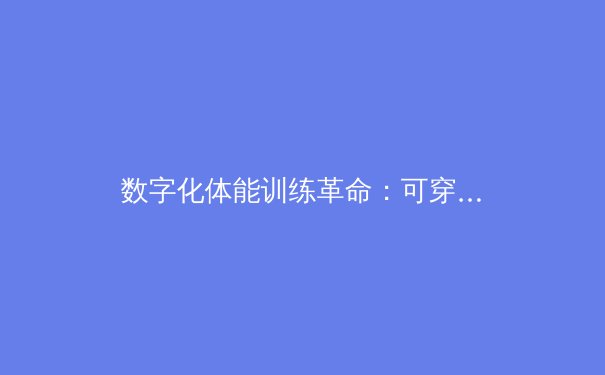 数字化体能训练革命：可穿戴设备如何重塑职业体育竞争格局 - 3