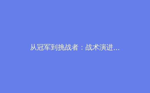 从冠军到挑战者：战术演进与心理博弈，深度解析现代顶级体育赛事的胜负密码 - 2