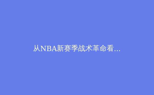 从NBA新赛季战术革命看现代篮球的五大演变趋势 - 2