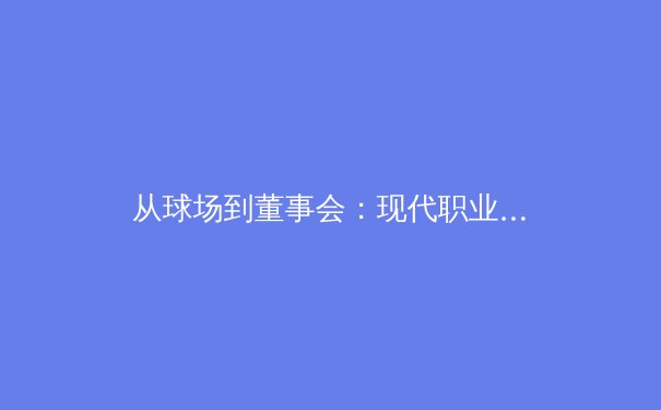 从球场到董事会：现代职业体育的商业化转型与伦理困境 - 3